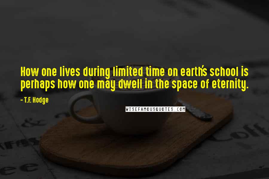 T.F. Hodge Quotes: How one lives during limited time on earth's school is perhaps how one may dwell in the space of eternity.