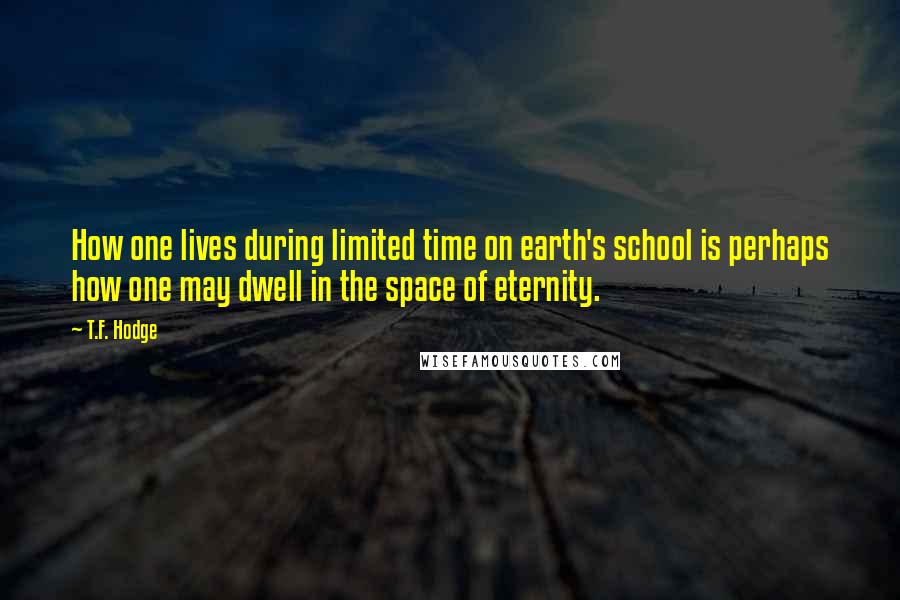 T.F. Hodge Quotes: How one lives during limited time on earth's school is perhaps how one may dwell in the space of eternity.