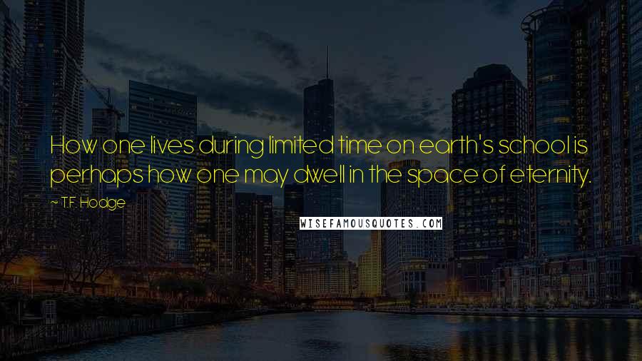 T.F. Hodge Quotes: How one lives during limited time on earth's school is perhaps how one may dwell in the space of eternity.