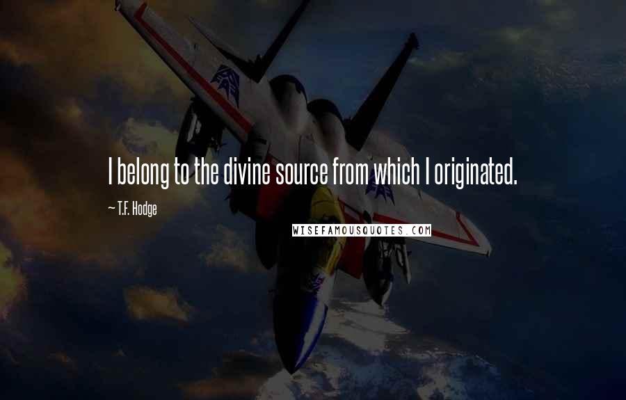 T.F. Hodge Quotes: I belong to the divine source from which I originated.