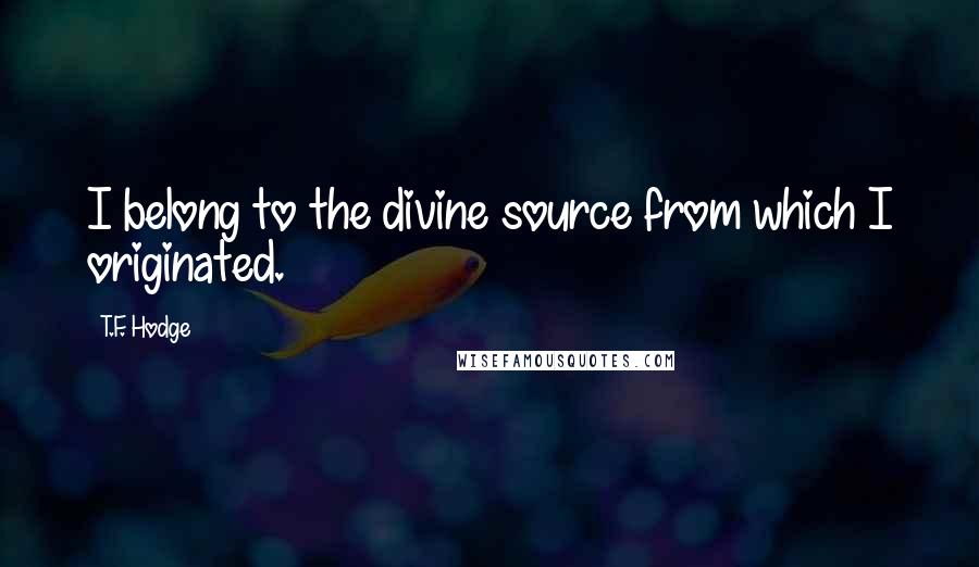 T.F. Hodge Quotes: I belong to the divine source from which I originated.