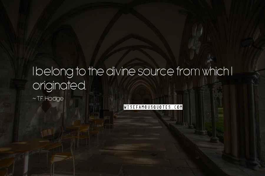 T.F. Hodge Quotes: I belong to the divine source from which I originated.