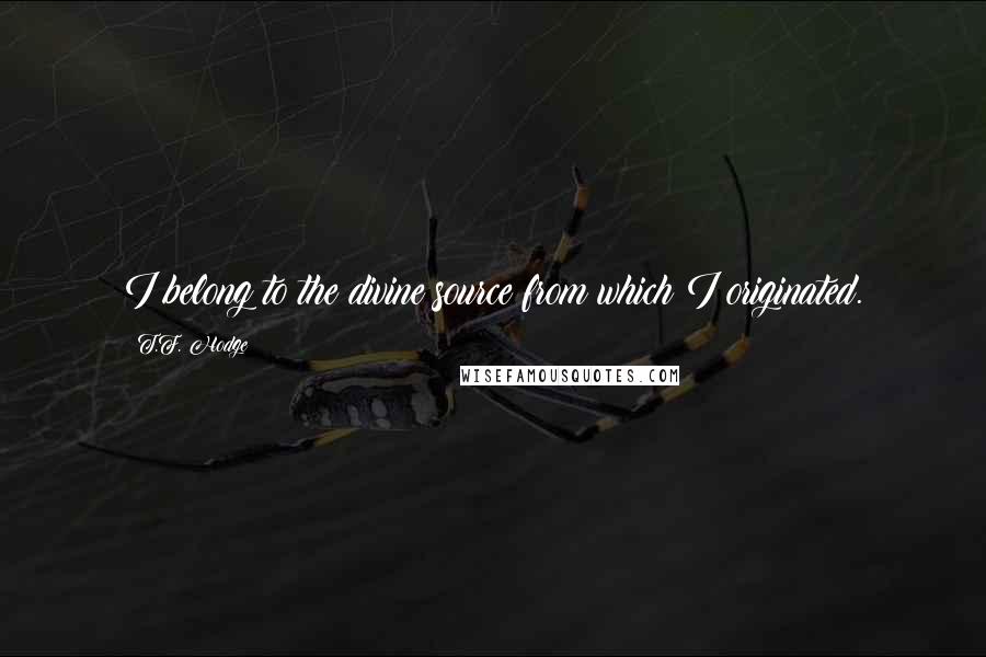 T.F. Hodge Quotes: I belong to the divine source from which I originated.