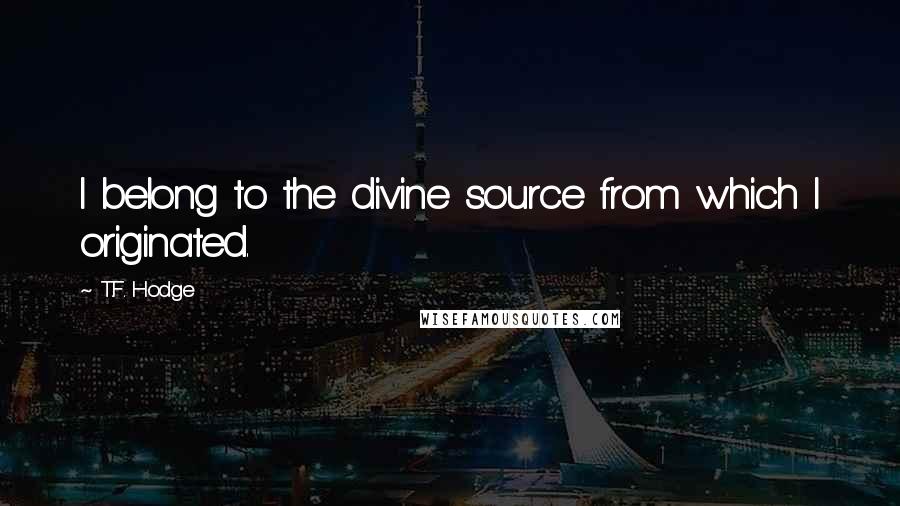 T.F. Hodge Quotes: I belong to the divine source from which I originated.