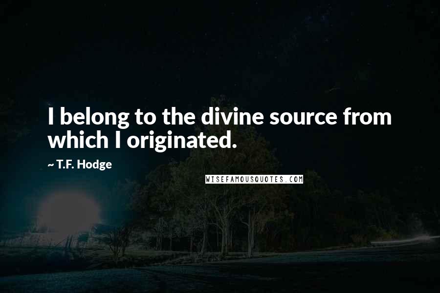 T.F. Hodge Quotes: I belong to the divine source from which I originated.