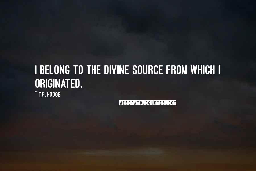 T.F. Hodge Quotes: I belong to the divine source from which I originated.