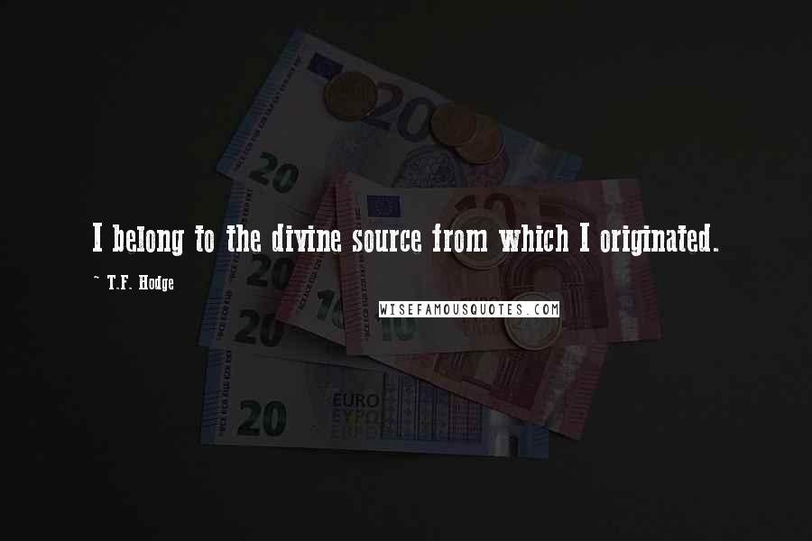 T.F. Hodge Quotes: I belong to the divine source from which I originated.