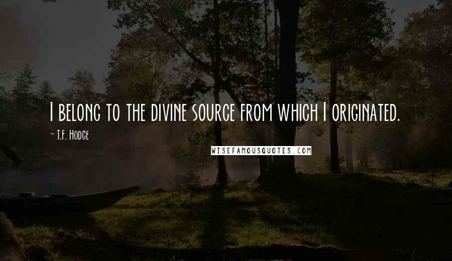 T.F. Hodge Quotes: I belong to the divine source from which I originated.