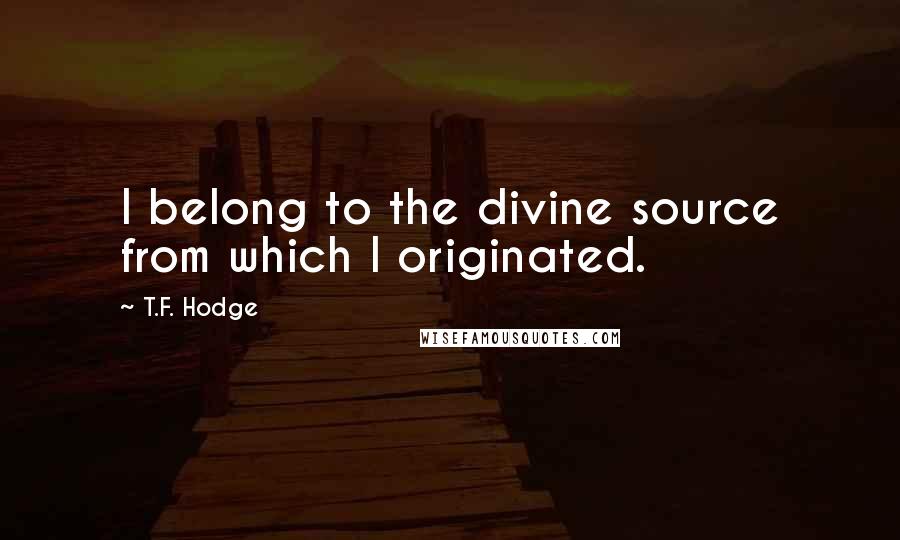 T.F. Hodge Quotes: I belong to the divine source from which I originated.