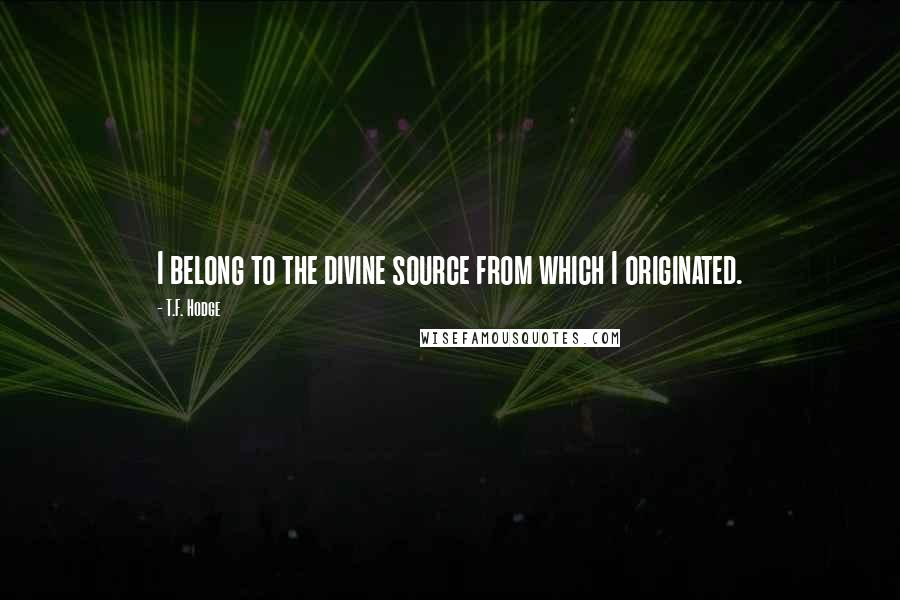T.F. Hodge Quotes: I belong to the divine source from which I originated.