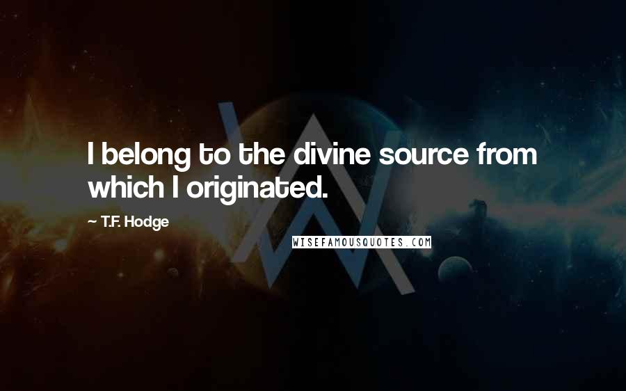 T.F. Hodge Quotes: I belong to the divine source from which I originated.