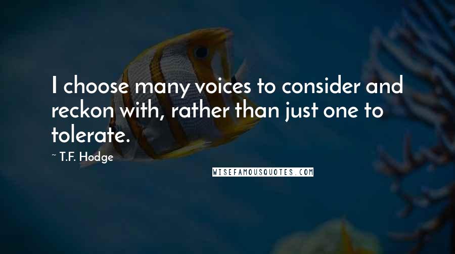 T.F. Hodge Quotes: I choose many voices to consider and reckon with, rather than just one to tolerate.