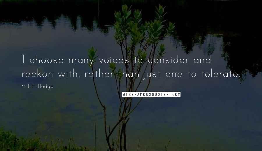 T.F. Hodge Quotes: I choose many voices to consider and reckon with, rather than just one to tolerate.