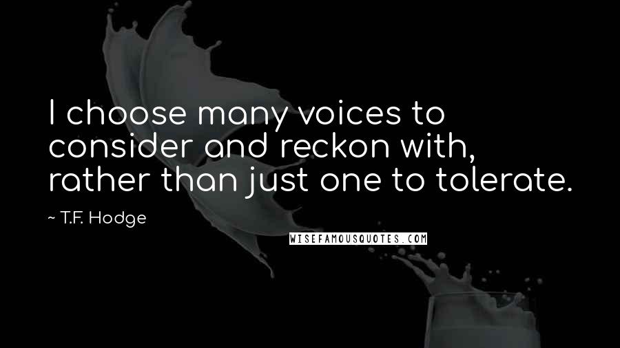 T.F. Hodge Quotes: I choose many voices to consider and reckon with, rather than just one to tolerate.