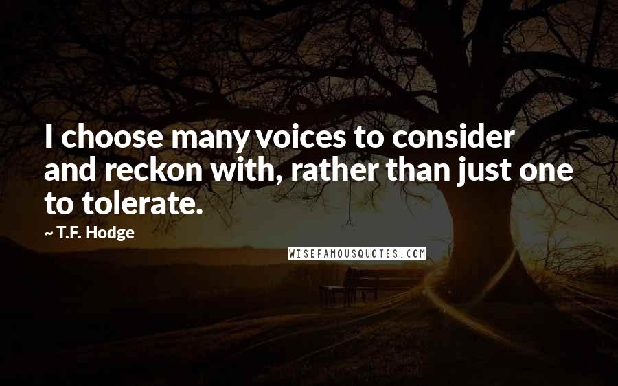 T.F. Hodge Quotes: I choose many voices to consider and reckon with, rather than just one to tolerate.