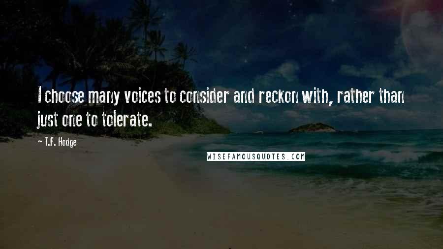 T.F. Hodge Quotes: I choose many voices to consider and reckon with, rather than just one to tolerate.