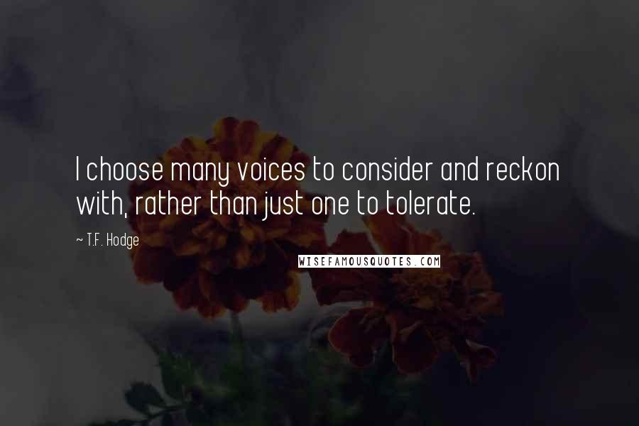 T.F. Hodge Quotes: I choose many voices to consider and reckon with, rather than just one to tolerate.