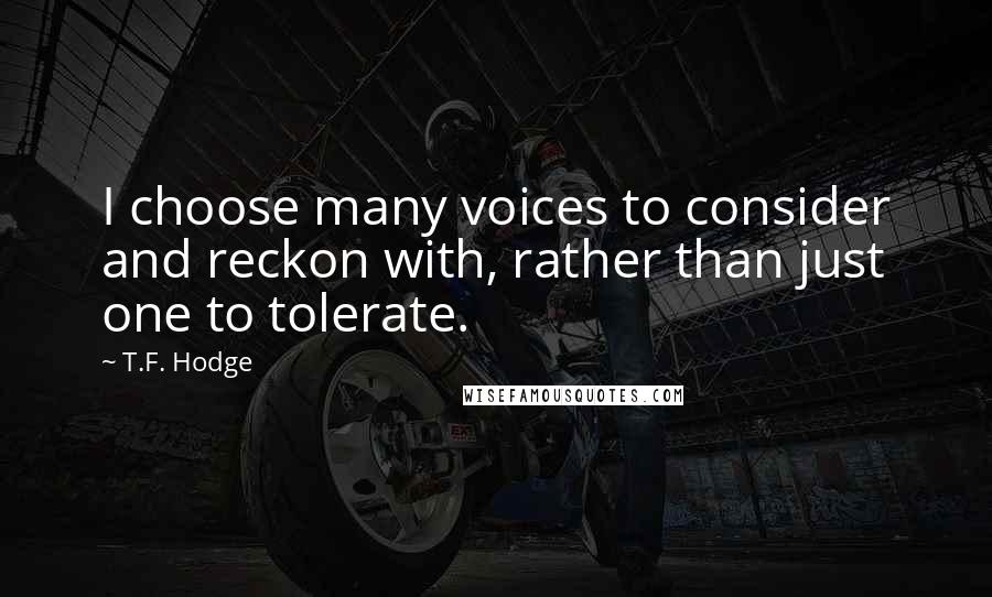 T.F. Hodge Quotes: I choose many voices to consider and reckon with, rather than just one to tolerate.