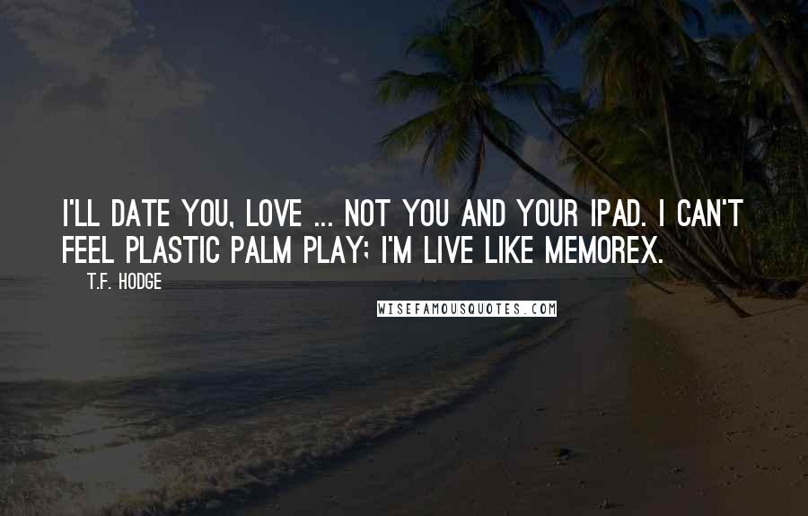 T.F. Hodge Quotes: I'll date you, love ... not you and your iPad. I can't feel plastic palm play; I'm live like Memorex.