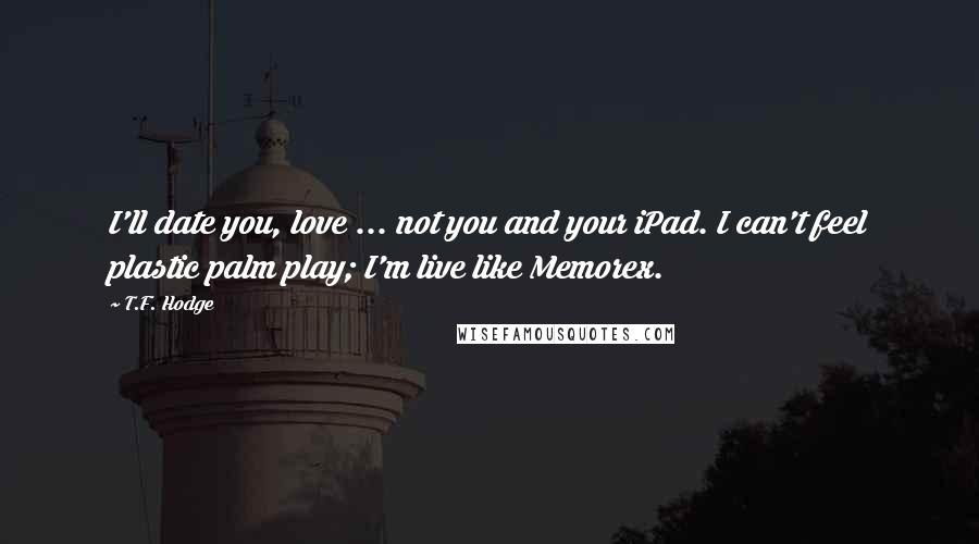 T.F. Hodge Quotes: I'll date you, love ... not you and your iPad. I can't feel plastic palm play; I'm live like Memorex.