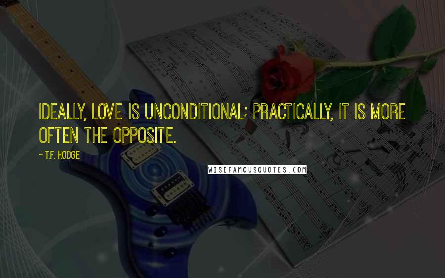 T.F. Hodge Quotes: Ideally, love is unconditional; practically, it is more often the opposite.