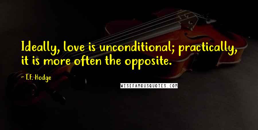 T.F. Hodge Quotes: Ideally, love is unconditional; practically, it is more often the opposite.