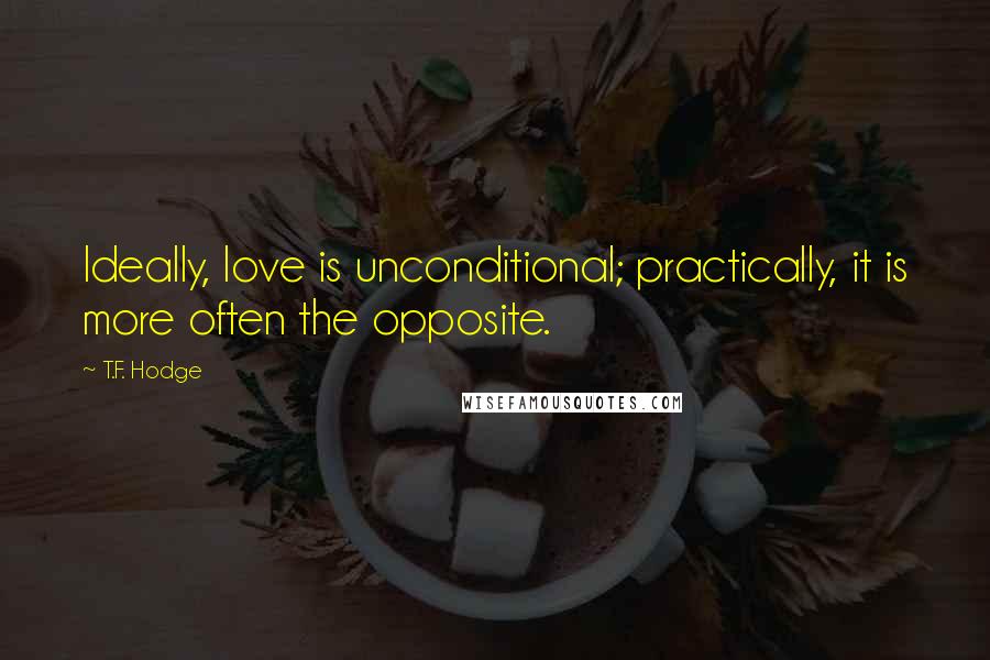 T.F. Hodge Quotes: Ideally, love is unconditional; practically, it is more often the opposite.