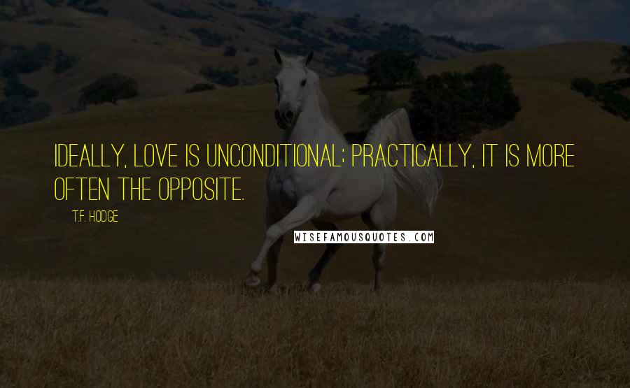 T.F. Hodge Quotes: Ideally, love is unconditional; practically, it is more often the opposite.