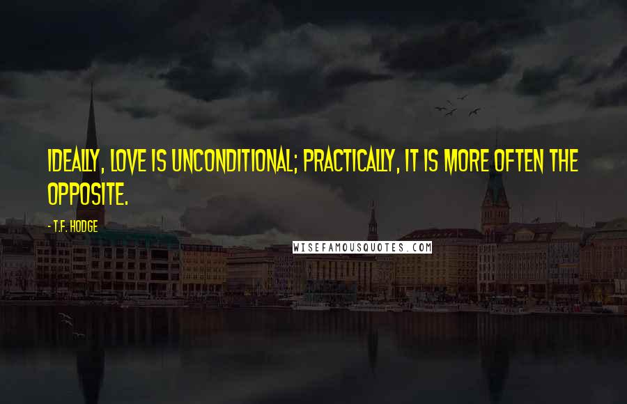 T.F. Hodge Quotes: Ideally, love is unconditional; practically, it is more often the opposite.