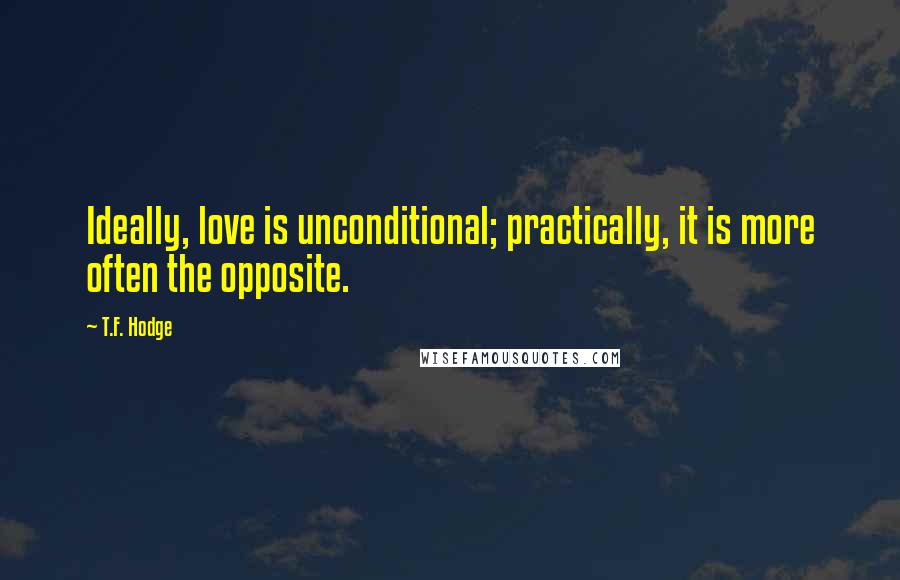 T.F. Hodge Quotes: Ideally, love is unconditional; practically, it is more often the opposite.