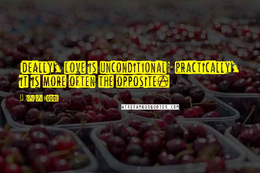 T.F. Hodge Quotes: Ideally, love is unconditional; practically, it is more often the opposite.