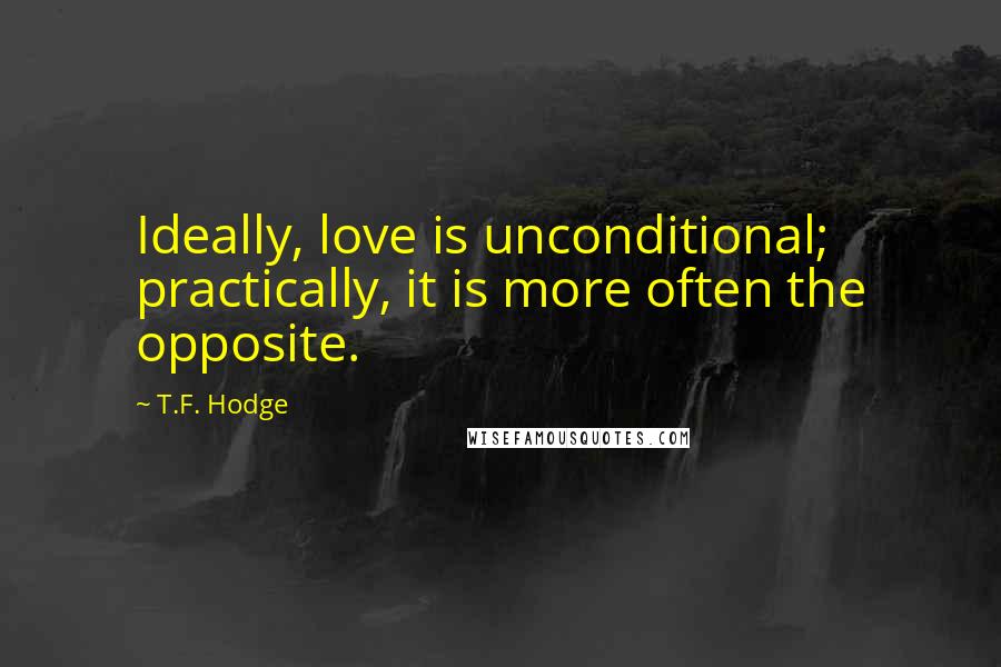 T.F. Hodge Quotes: Ideally, love is unconditional; practically, it is more often the opposite.