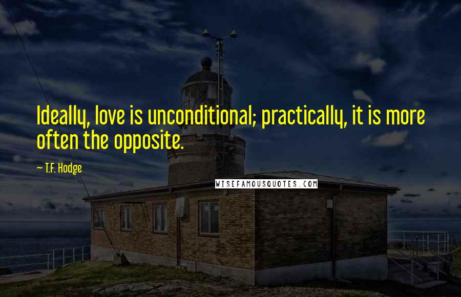 T.F. Hodge Quotes: Ideally, love is unconditional; practically, it is more often the opposite.