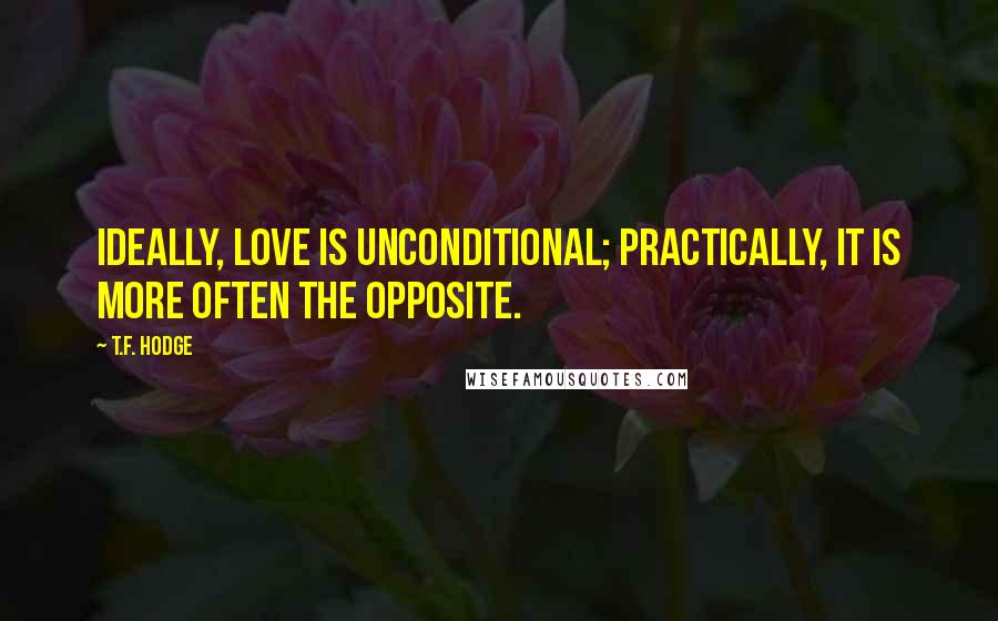 T.F. Hodge Quotes: Ideally, love is unconditional; practically, it is more often the opposite.