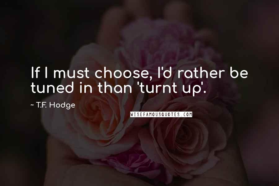 T.F. Hodge Quotes: If I must choose, I'd rather be tuned in than 'turnt up'.