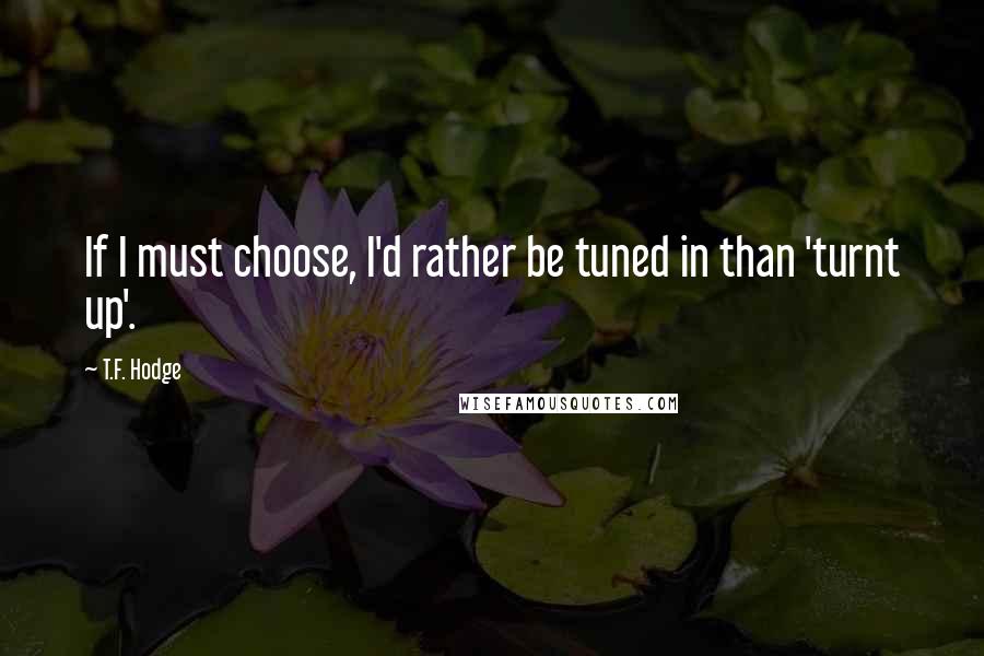 T.F. Hodge Quotes: If I must choose, I'd rather be tuned in than 'turnt up'.