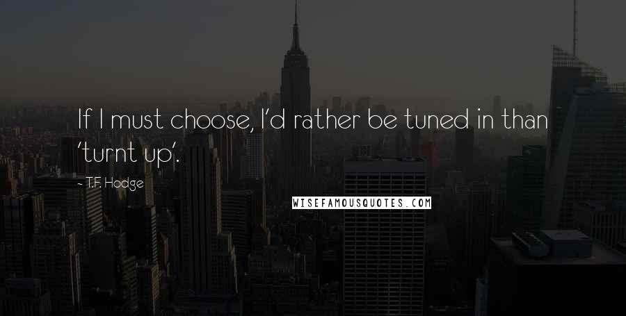 T.F. Hodge Quotes: If I must choose, I'd rather be tuned in than 'turnt up'.