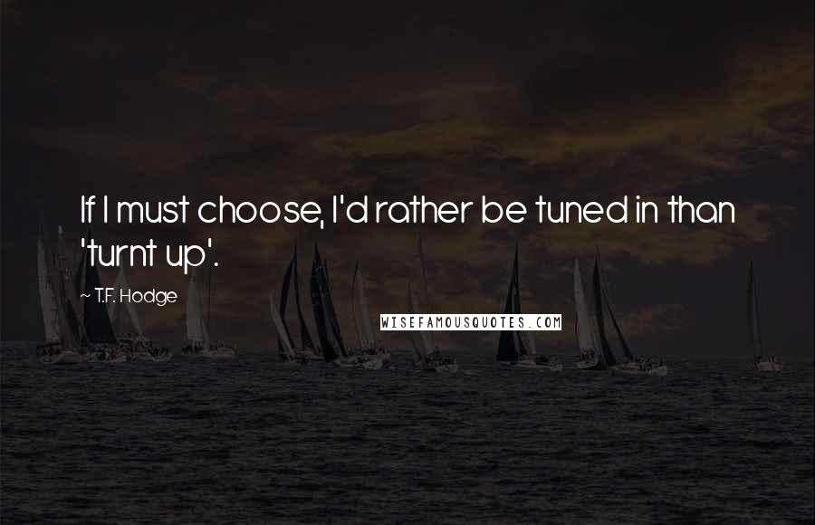 T.F. Hodge Quotes: If I must choose, I'd rather be tuned in than 'turnt up'.