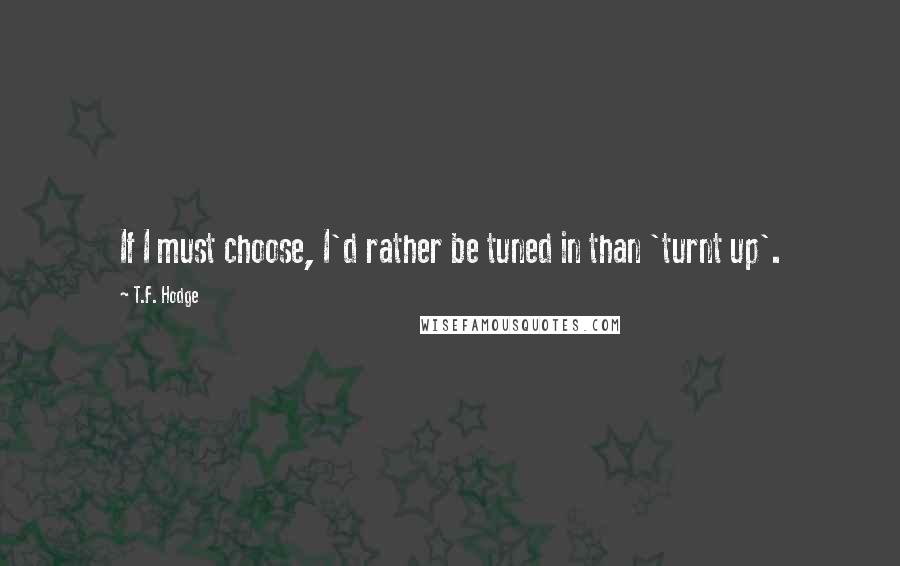 T.F. Hodge Quotes: If I must choose, I'd rather be tuned in than 'turnt up'.