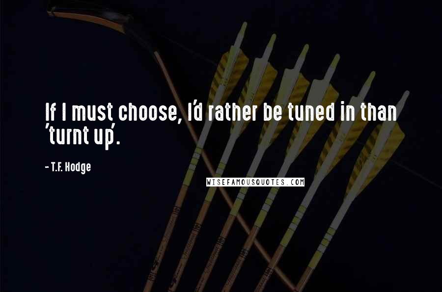 T.F. Hodge Quotes: If I must choose, I'd rather be tuned in than 'turnt up'.