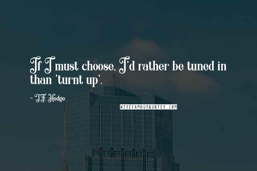 T.F. Hodge Quotes: If I must choose, I'd rather be tuned in than 'turnt up'.