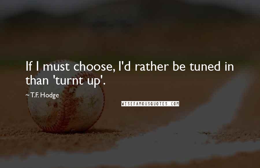 T.F. Hodge Quotes: If I must choose, I'd rather be tuned in than 'turnt up'.