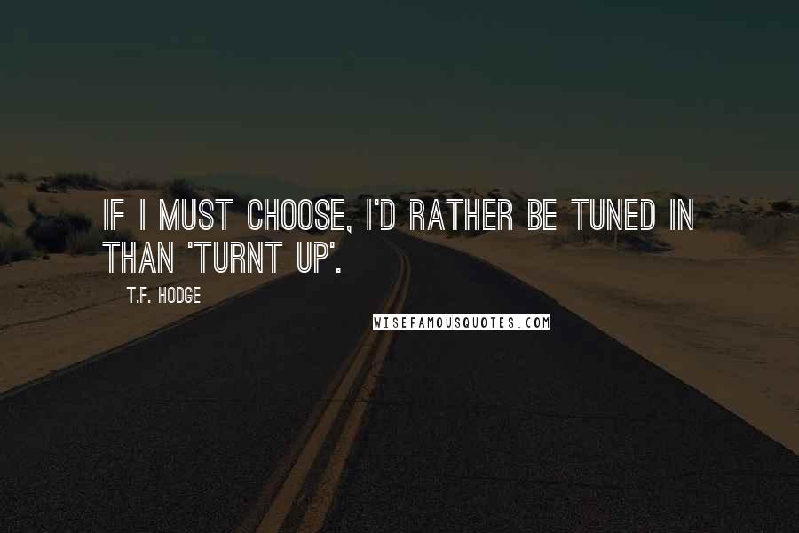 T.F. Hodge Quotes: If I must choose, I'd rather be tuned in than 'turnt up'.