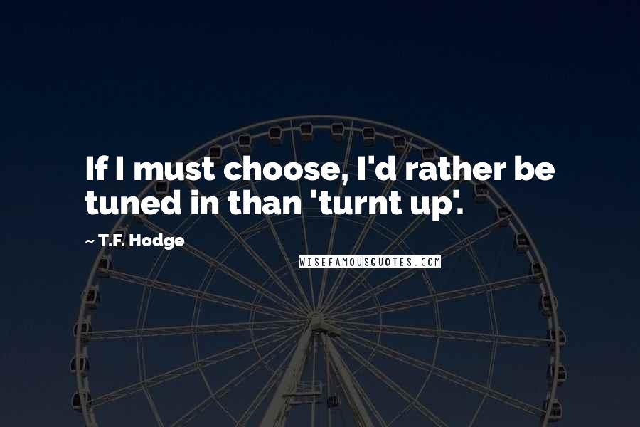 T.F. Hodge Quotes: If I must choose, I'd rather be tuned in than 'turnt up'.