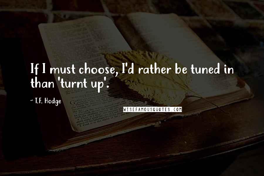 T.F. Hodge Quotes: If I must choose, I'd rather be tuned in than 'turnt up'.