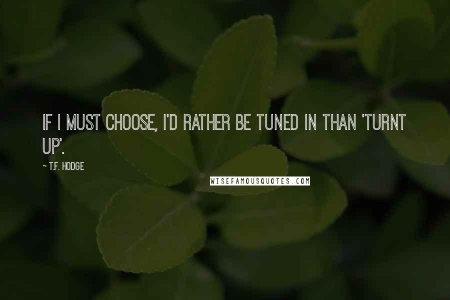 T.F. Hodge Quotes: If I must choose, I'd rather be tuned in than 'turnt up'.