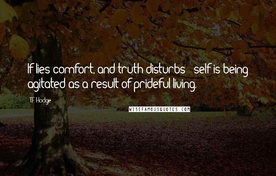 T.F. Hodge Quotes: If lies comfort, and truth disturbs - self is being agitated as a result of prideful living.