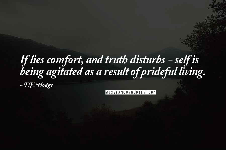 T.F. Hodge Quotes: If lies comfort, and truth disturbs - self is being agitated as a result of prideful living.