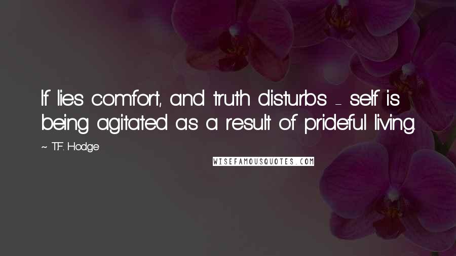 T.F. Hodge Quotes: If lies comfort, and truth disturbs - self is being agitated as a result of prideful living.