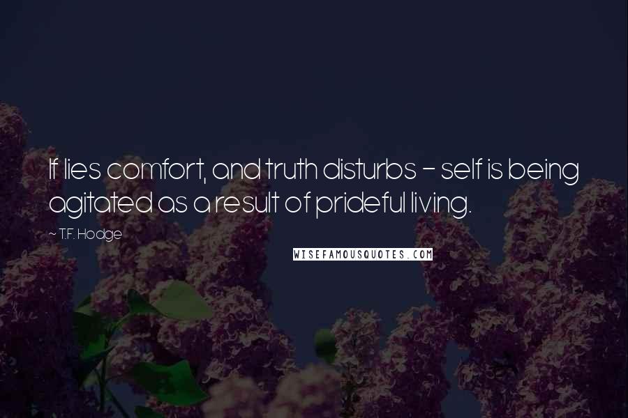 T.F. Hodge Quotes: If lies comfort, and truth disturbs - self is being agitated as a result of prideful living.